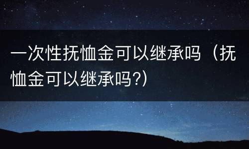 一次性抚恤金可以继承吗（抚恤金可以继承吗?）