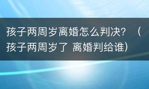 孩子两周岁离婚怎么判决？（孩子两周岁了 离婚判给谁）
