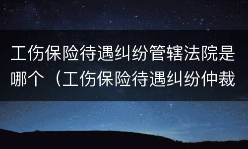 工伤保险待遇纠纷管辖法院是哪个（工伤保险待遇纠纷仲裁管辖）