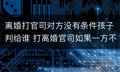离婚打官司对方没有条件孩子判给谁 打离婚官司如果一方不到怎么办