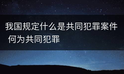 我国规定什么是共同犯罪案件 何为共同犯罪