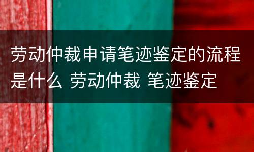劳动仲裁申请笔迹鉴定的流程是什么 劳动仲裁 笔迹鉴定