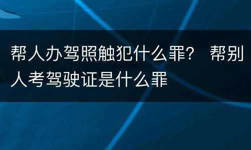 帮人办驾照触犯什么罪？ 帮别人考驾驶证是什么罪
