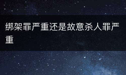绑架罪严重还是故意杀人罪严重