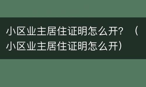 小区业主居住证明怎么开？（小区业主居住证明怎么开）