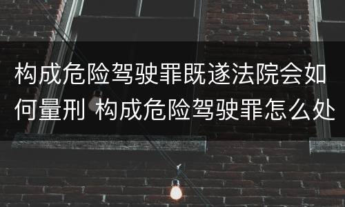 构成危险驾驶罪既遂法院会如何量刑 构成危险驾驶罪怎么处罚
