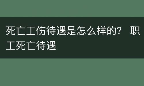 死亡工伤待遇是怎么样的？ 职工死亡待遇