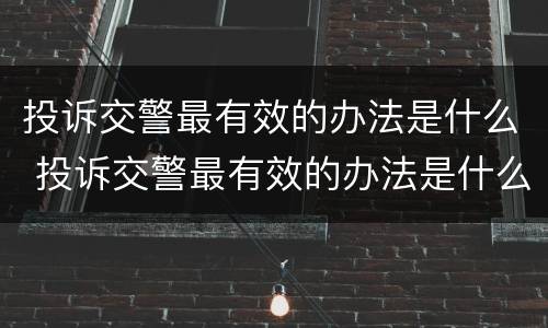 投诉交警最有效的办法是什么 投诉交警最有效的办法是什么电话