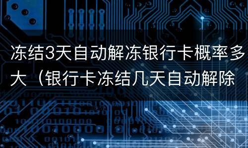 冻结3天自动解冻银行卡概率多大（银行卡冻结几天自动解除）