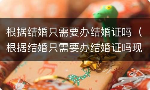 根据结婚只需要办结婚证吗（根据结婚只需要办结婚证吗现在）