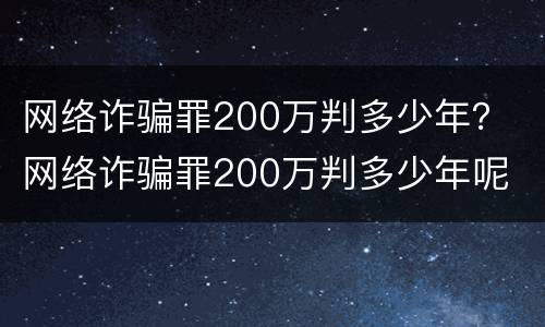 网络诈骗罪200万判多少年？ 网络诈骗罪200万判多少年呢