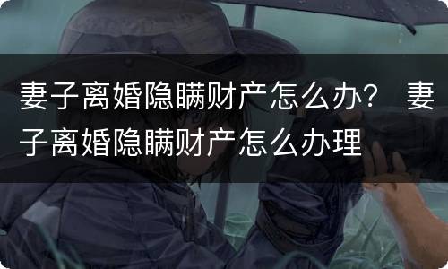 妻子离婚隐瞒财产怎么办？ 妻子离婚隐瞒财产怎么办理