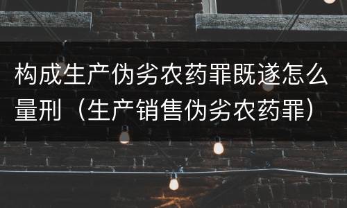 构成生产伪劣农药罪既遂怎么量刑（生产销售伪劣农药罪）