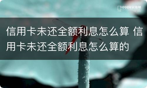 信用卡未还全额利息怎么算 信用卡未还全额利息怎么算的