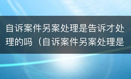 自诉案件另案处理是告诉才处理的吗（自诉案件另案处理是告诉才处理的吗）