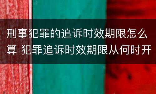 刑事犯罪的追诉时效期限怎么算 犯罪追诉时效期限从何时开始计算