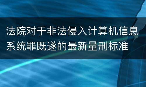 法院对于非法侵入计算机信息系统罪既遂的最新量刑标准