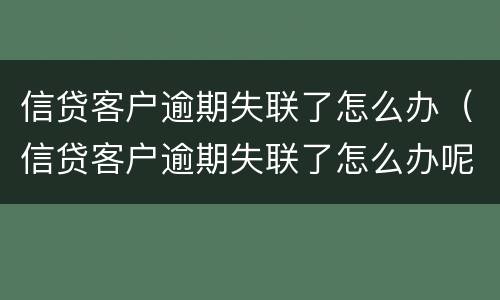 信贷客户逾期失联了怎么办（信贷客户逾期失联了怎么办呢）