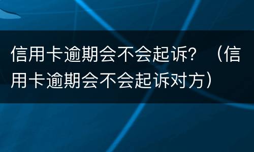 信用卡逾期会不会起诉？（信用卡逾期会不会起诉对方）