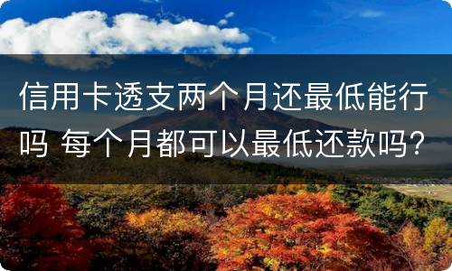 信用卡透支两个月还最低能行吗 每个月都可以最低还款吗?信用卡