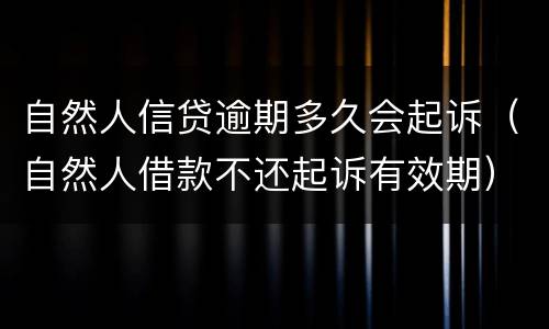 自然人信贷逾期多久会起诉（自然人借款不还起诉有效期）