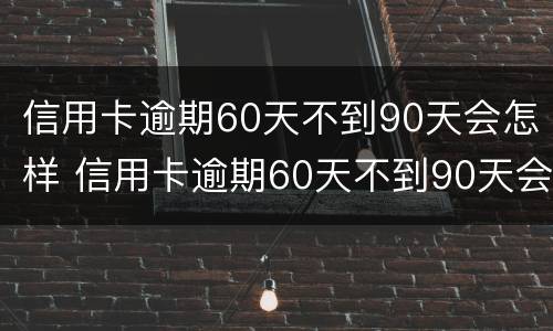 信用卡逾期60天不到90天会怎样 信用卡逾期60天不到90天会怎样协商分期