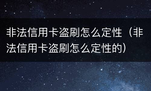 非法信用卡盗刷怎么定性（非法信用卡盗刷怎么定性的）