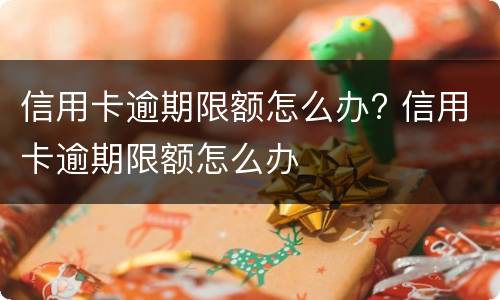 信用卡逾期限额怎么办? 信用卡逾期限额怎么办