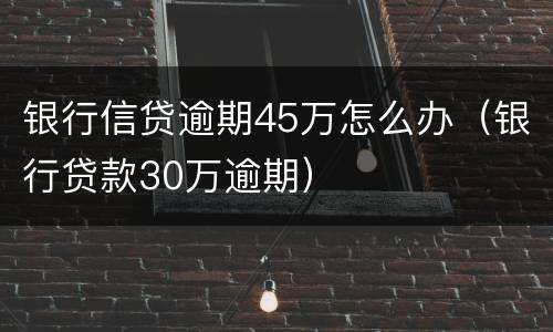 银行信贷逾期45万怎么办（银行贷款30万逾期）