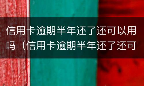 信用卡逾期半年还了还可以用吗（信用卡逾期半年还了还可以用吗知乎）