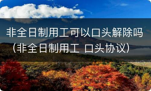 非全日制用工可以口头解除吗（非全日制用工 口头协议）