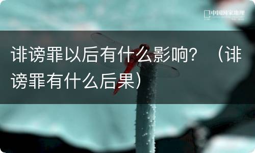 诽谤罪以后有什么影响？（诽谤罪有什么后果）