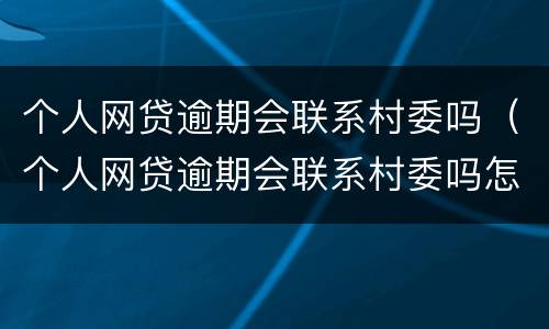 个人网贷逾期会联系村委吗（个人网贷逾期会联系村委吗怎么办）