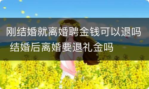 刚结婚就离婚聘金钱可以退吗 结婚后离婚要退礼金吗