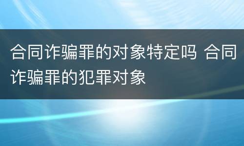 合同诈骗罪的对象特定吗 合同诈骗罪的犯罪对象