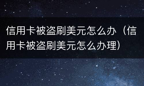 信用卡被盗刷美元怎么办（信用卡被盗刷美元怎么办理）