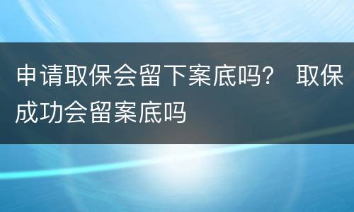 申请取保会留下案底吗？ 取保成功会留案底吗