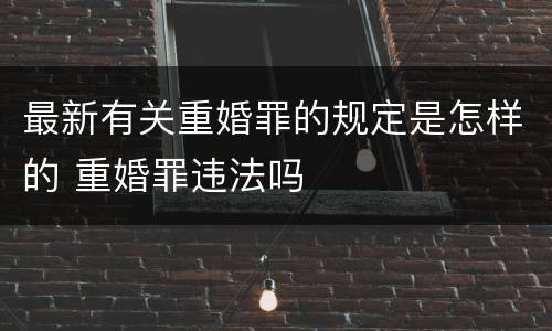 最新有关重婚罪的规定是怎样的 重婚罪违法吗