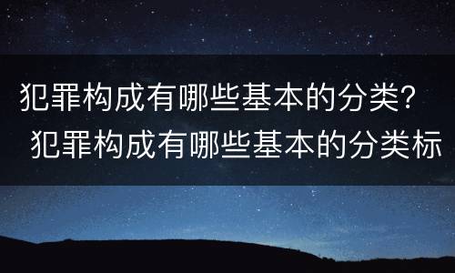 犯罪构成有哪些基本的分类？ 犯罪构成有哪些基本的分类标准