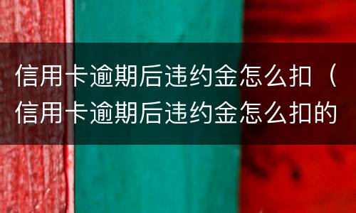 信用卡逾期后违约金怎么扣（信用卡逾期后违约金怎么扣的）