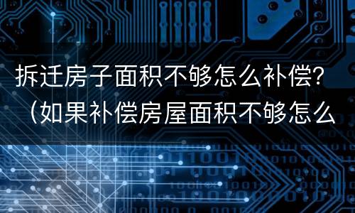 拆迁房子面积不够怎么补偿？（如果补偿房屋面积不够怎么办）