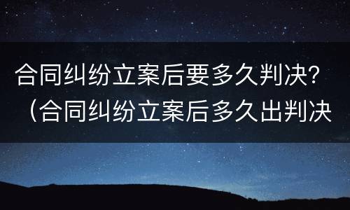 合同纠纷立案后要多久判决？（合同纠纷立案后多久出判决结果）
