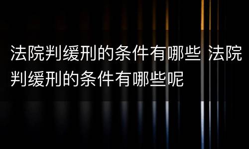 法院判缓刑的条件有哪些 法院判缓刑的条件有哪些呢