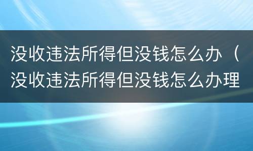 没收违法所得但没钱怎么办（没收违法所得但没钱怎么办理）