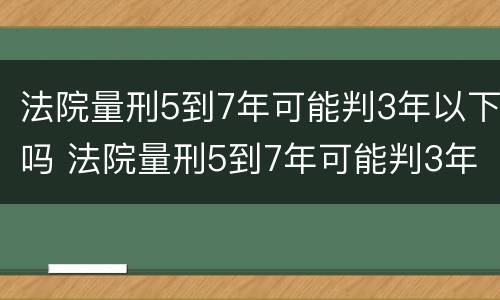 法院量刑5到7年可能判3年以下吗 法院量刑5到7年可能判3年以下吗