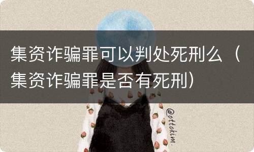 集资诈骗罪可以判处死刑么（集资诈骗罪是否有死刑）