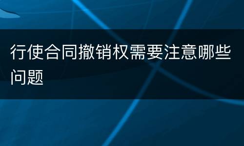 行使合同撤销权需要注意哪些问题
