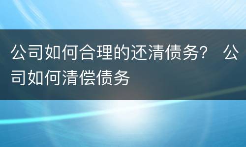 公司如何合理的还清债务？ 公司如何清偿债务