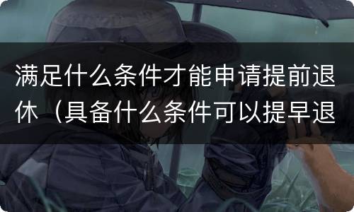 满足什么条件才能申请提前退休（具备什么条件可以提早退休）