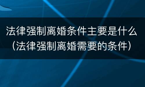 法律强制离婚条件主要是什么（法律强制离婚需要的条件）
